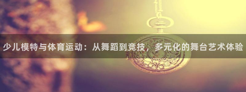 zoty中欧体育：少儿模特与体育运动：从舞蹈到竞技，多元化的舞台艺术体验