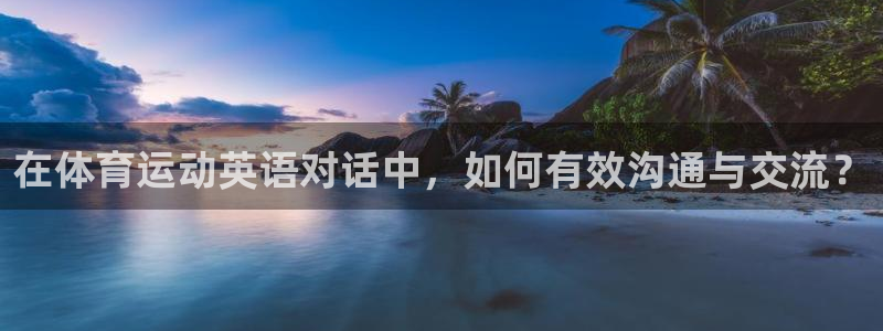 中欧体育最新地址：在体育运动英语对话中，如何有效沟通与交流？