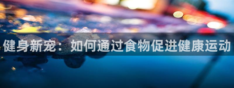 中欧体育网页登录：健身新宠：如何通过食物促进健康运动