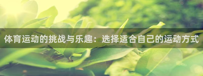 zyty中欧体育平台：体育运动的挑战与乐趣：选择适合自己的运动方式